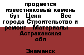 продается известняковый камень,бут › Цена ­ 150 - Все города Строительство и ремонт » Материалы   . Астраханская обл.,Знаменск г.